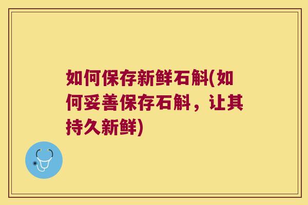 如何保存新鲜石斛(如何妥善保存石斛,让其持久新鲜) 如何保存新鲜石斛(如何妥善保存石斛,让其持久新鲜)