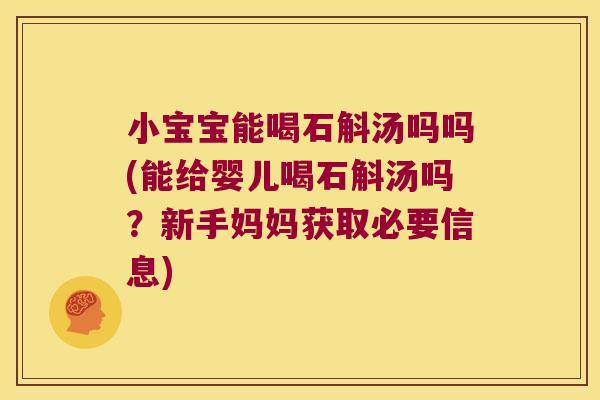 小宝宝能喝石斛汤吗吗(能给婴儿喝石斛汤吗？新手妈妈获取必要信息)