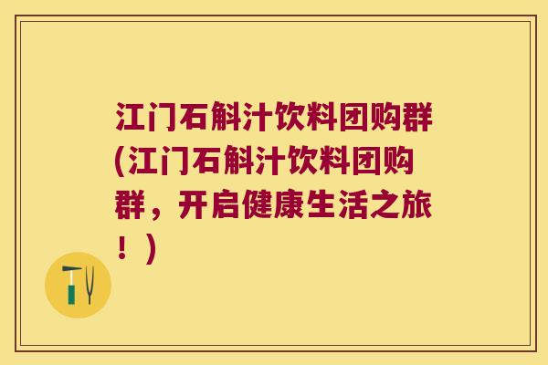 江门石斛汁饮料团购群(江门石斛汁饮料团购群,开启健康生活之旅!) 江门石斛汁饮料团购群(江门石斛汁饮料团购群,开启健康生活之旅!)