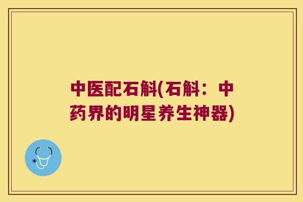 中医配石斛(石斛：中药界的明星养生神器)