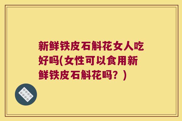 新鲜铁皮石斛花女人吃好吗(女性可以食用新鲜铁皮石斛花吗？)