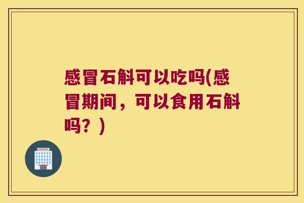 感冒石斛可以吃吗(感冒期间，可以食用石斛吗？)
