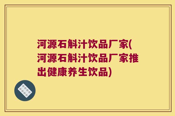 河源石斛汁饮品厂家(河源石斛汁饮品厂家推出健康养生饮品)