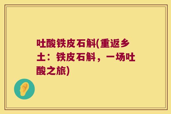 吐酸铁皮石斛(重返乡土：铁皮石斛，一场吐酸之旅)