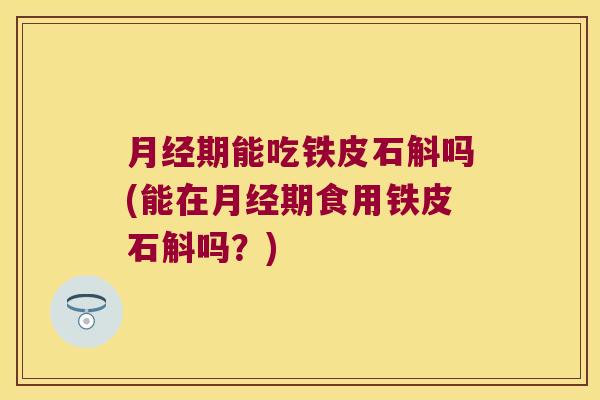 月经期能吃铁皮石斛吗(能在月经期食用铁皮石斛吗？)