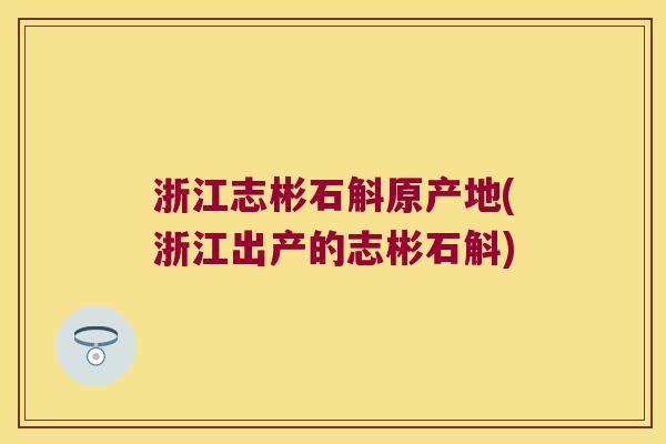 浙江志彬石斛原产地(浙江出产的志彬石斛)