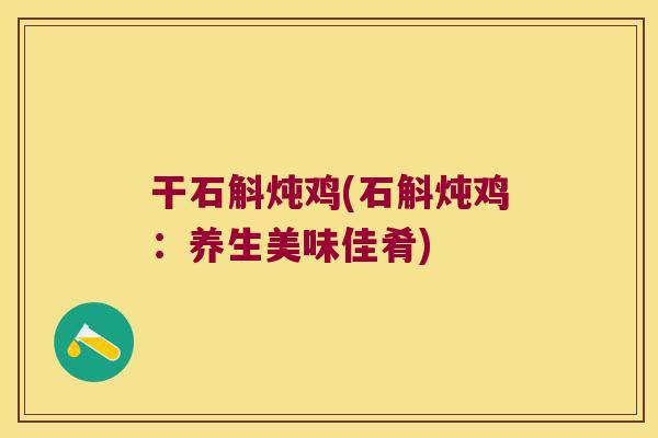 干石斛炖鸡(石斛炖鸡:养生美味佳肴) 干石斛炖鸡(石斛炖鸡:养生美味佳肴)