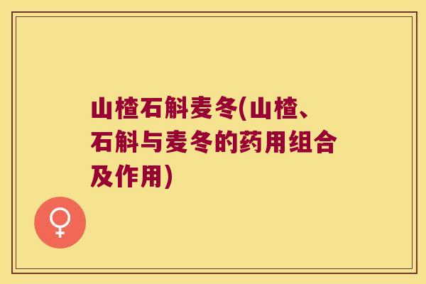 山楂石斛麦冬(山楂、石斛与麦冬的药用组合及作用)