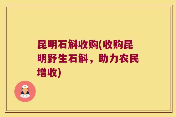 昆明石斛收购(收购昆明野生石斛，助力农民增收)