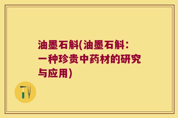 油墨石斛(油墨石斛：一种珍贵中药材的研究与应用)