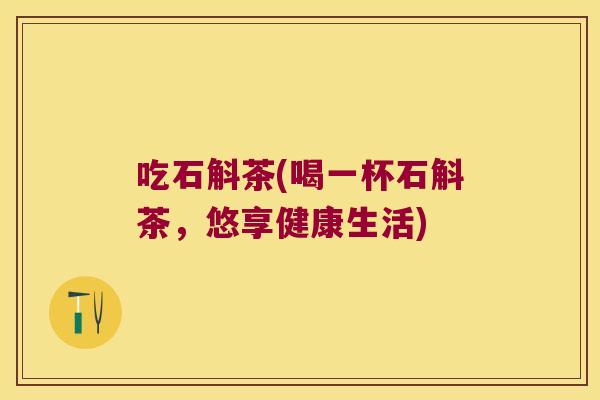吃石斛茶(喝一杯石斛茶，悠享健康生活)