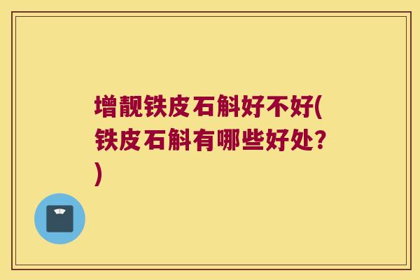 增靓铁皮石斛好不好(铁皮石斛有哪些好处？)