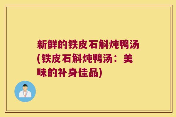 新鲜的铁皮石斛炖鸭汤(铁皮石斛炖鸭汤：美味的补身佳品)