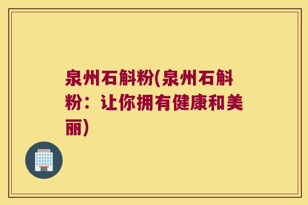 泉州石斛粉(泉州石斛粉：让你拥有健康和美丽)