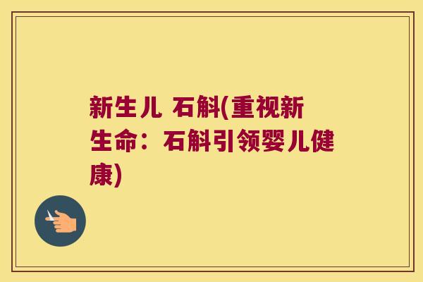 新生儿 石斛(重视新生命：石斛引领婴儿健康)