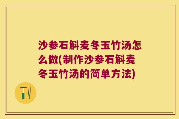 沙参石斛麦冬玉竹汤怎么做(制作沙参石斛麦冬玉竹汤的简单方法)