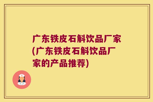 广东铁皮石斛饮品厂家(广东铁皮石斛饮品厂家的产品推荐)
