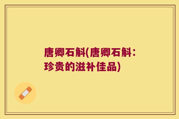 唐卿石斛(唐卿石斛：珍贵的滋补佳品)