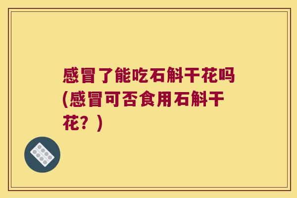 感冒了能吃石斛干花吗(感冒可否食用石斛干花？)