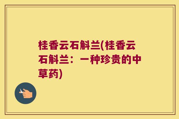 桂香云石斛兰(桂香云石斛兰：一种珍贵的中草药)
