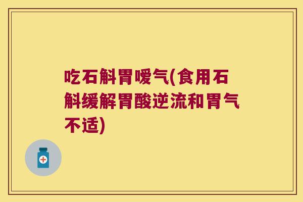 吃石斛胃嗳气(食用石斛缓解胃酸逆流和胃气不适)