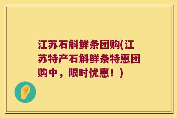 江苏石斛鲜条团购(江苏特产石斛鲜条特惠团购中，限时优惠！)