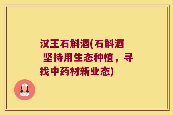 汉王石斛酒(石斛酒  坚持用生态种植，寻找中药材新业态)