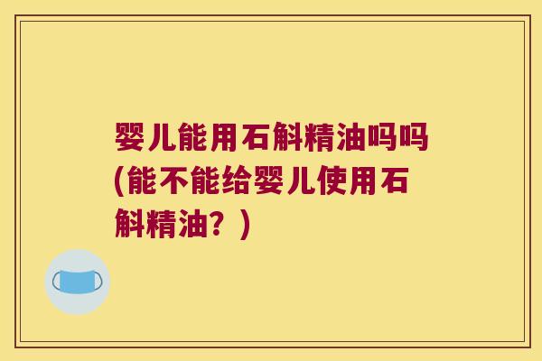 婴儿能用石斛精油吗吗(能不能给婴儿使用石斛精油？)