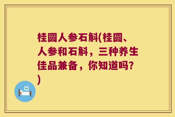 桂圆人参石斛(桂圆、人参和石斛,三种养生佳品兼备,你知道吗?) 桂圆人参石斛(桂圆、人参和石斛,三种养生佳品兼备,你知道吗?)