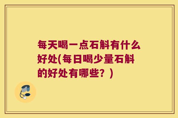 每天喝一点石斛有什么好处(每日喝少量石斛的好处有哪些？)