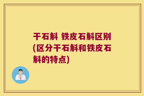 干石斛 铁皮石斛区别(区分干石斛和铁皮石斛的特点)
