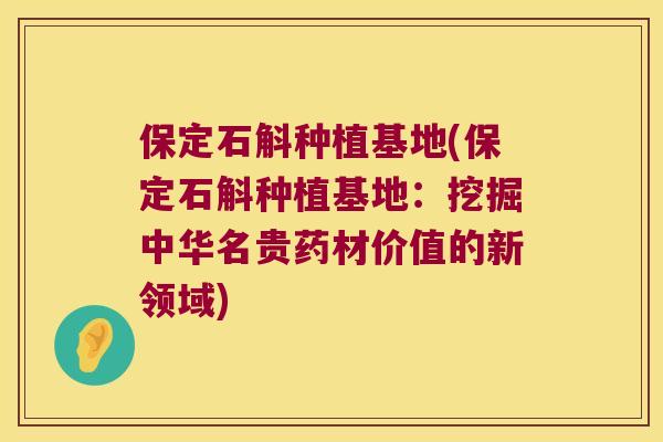 保定石斛种植基地(保定石斛种植基地：挖掘中华名贵药材价值的新领域)