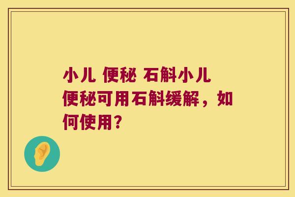 小儿 便秘 石斛小儿便秘可用石斛缓解，如何使用？