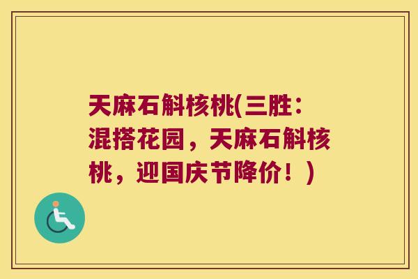 天麻石斛核桃(三胜：混搭花园，天麻石斛核桃，迎国庆节降价！)