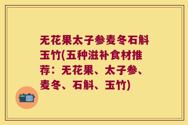 无花果太子参麦冬石斛玉竹(五种滋补食材推荐：无花果、太子参、麦冬、石斛、玉竹)