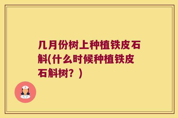 几月份树上种植铁皮石斛(什么时候种植铁皮石斛树？)
