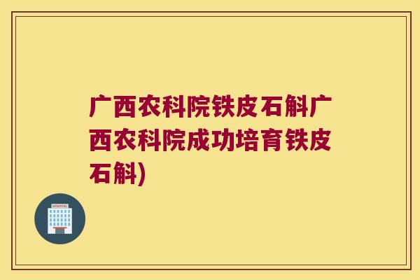 广西农科院铁皮石斛广西农科院成功培育铁皮石斛)