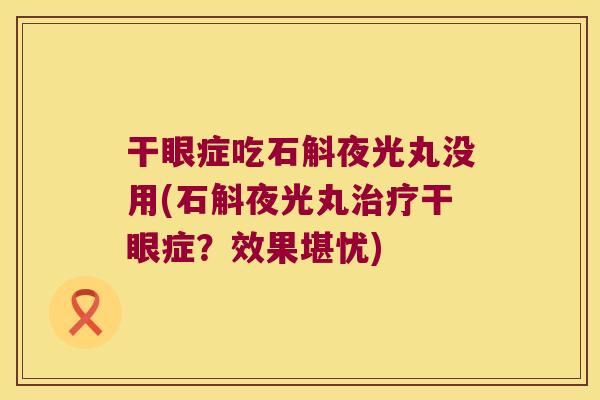 干眼症吃石斛夜光丸没用(石斛夜光丸治疗干眼症？效果堪忧)