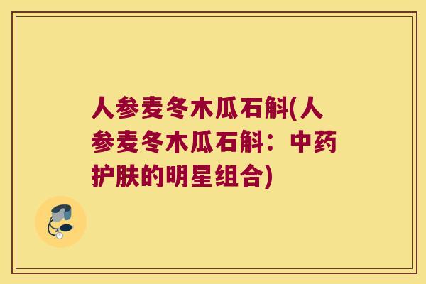 人参麦冬木瓜石斛(人参麦冬木瓜石斛：中药护肤的明星组合)