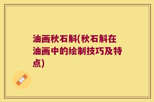 油画秋石斛(秋石斛在油画中的绘制技巧及特点)