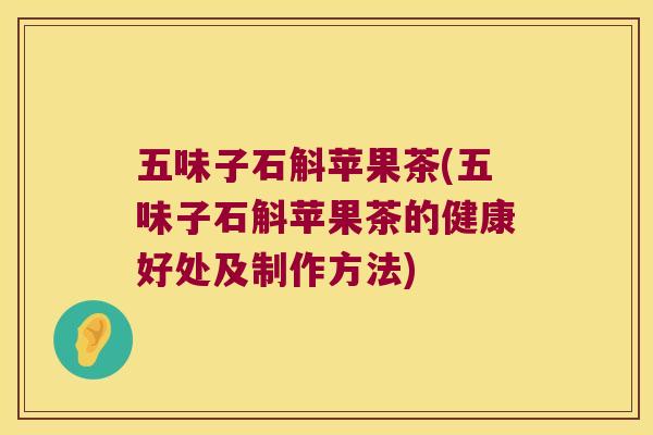 五味子石斛苹果茶(五味子石斛苹果茶的健康好处及制作方法)