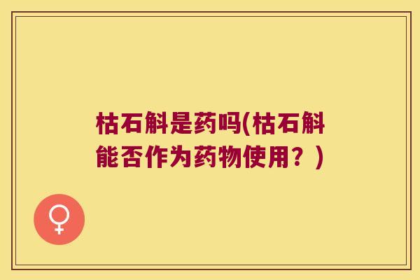 枯石斛是药吗(枯石斛能否作为药物使用？)