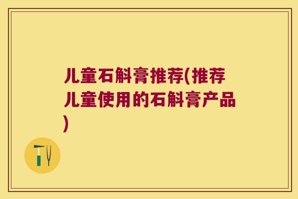 儿童石斛膏推荐(推荐儿童使用的石斛膏产品)