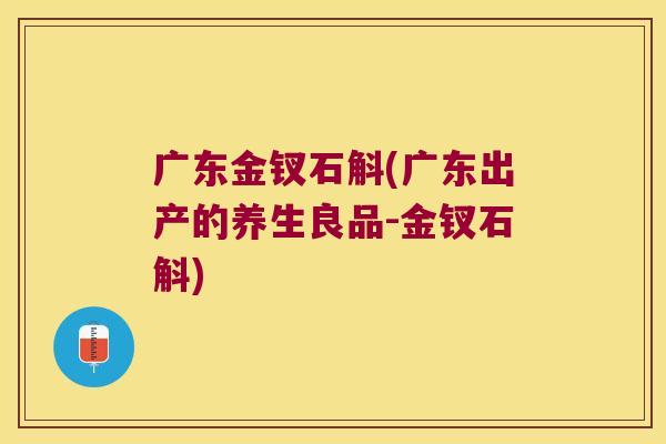广东金钗石斛(广东出产的养生良品-金钗石斛)