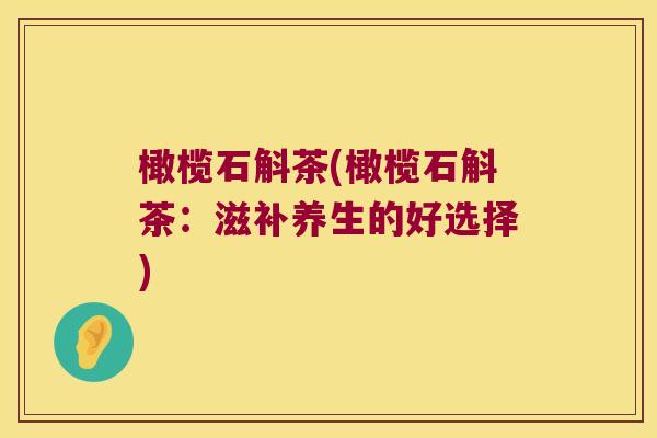 橄榄石斛茶(橄榄石斛茶：滋补养生的好选择)
