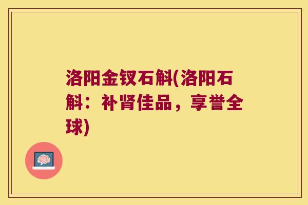 洛阳金钗石斛(洛阳石斛：补肾佳品，享誉全球)