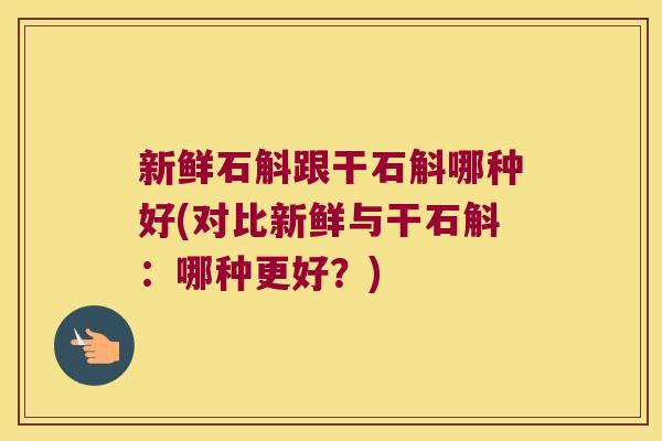 新鲜石斛跟干石斛哪种好(对比新鲜与干石斛：哪种更好？)