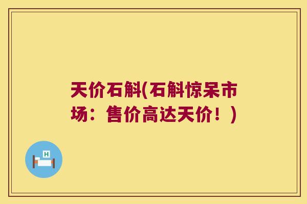 天价石斛(石斛惊呆市场：售价高达天价！)