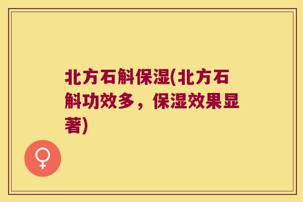 北方石斛保湿(北方石斛功效多，保湿效果显著)