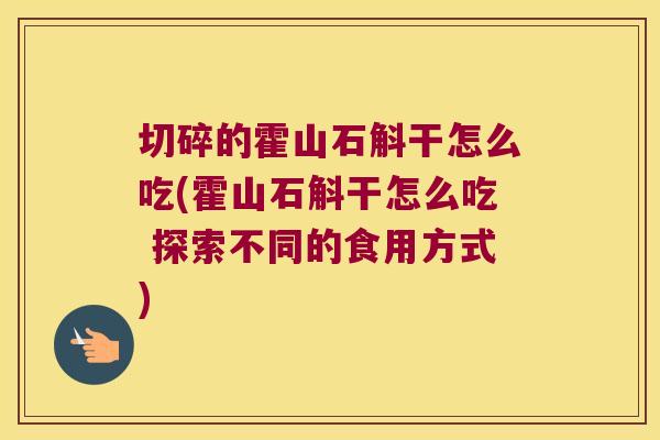切碎的霍山石斛干怎么吃(霍山石斛干怎么吃 探索不同的食用方式)